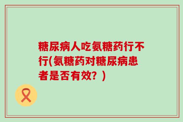 糖尿病人吃氨糖药行不行(氨糖药对糖尿病患者是否有效？)