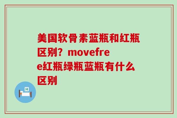 美国软骨素蓝瓶和红瓶区别？movefree红瓶绿瓶蓝瓶有什么区别