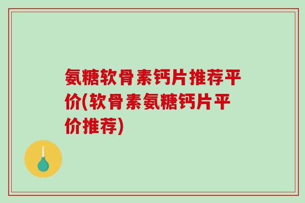 氨糖软骨素钙片推荐平价(软骨素氨糖钙片平价推荐)