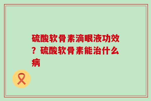 硫酸软骨素滴眼液功效？硫酸软骨素能治什么病