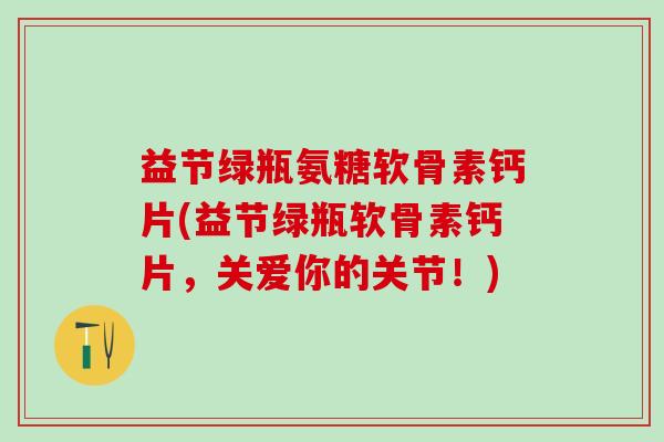 益节绿瓶氨糖软骨素钙片(益节绿瓶软骨素钙片，关爱你的关节！)
