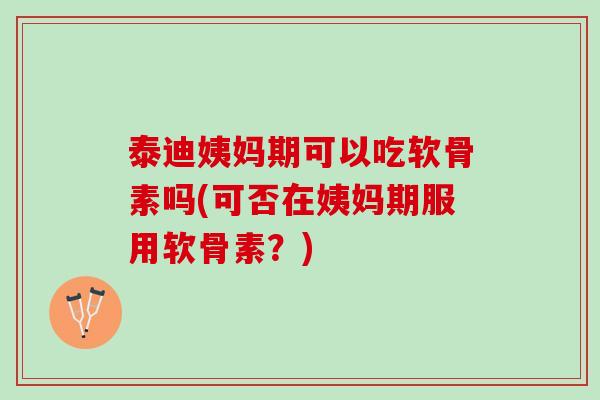 泰迪姨妈期可以吃软骨素吗(可否在姨妈期服用软骨素？)