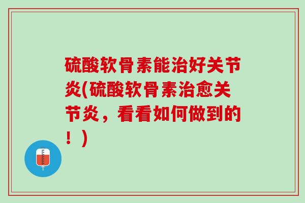 硫酸软骨素能治好关节炎(硫酸软骨素治愈关节炎，看看如何做到的！)
