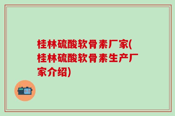 桂林硫酸软骨素厂家(桂林硫酸软骨素生产厂家介绍)