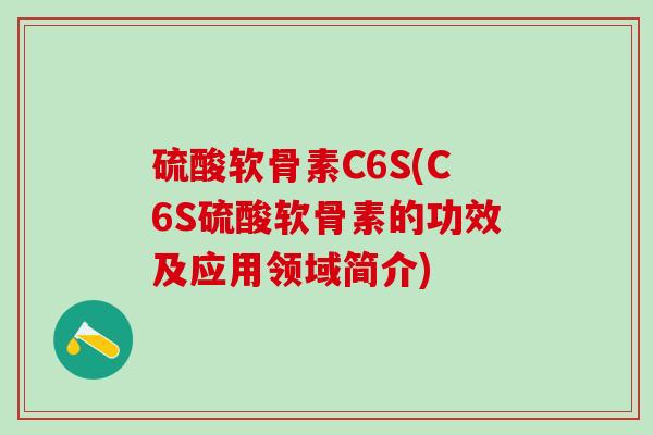 硫酸软骨素C6S(C6S硫酸软骨素的功效及应用领域简介)