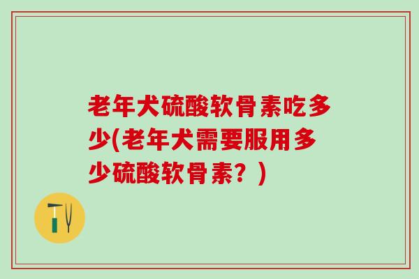 老年犬硫酸软骨素吃多少(老年犬需要服用多少硫酸软骨素？)