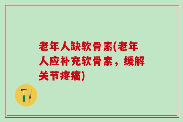 老年人缺软骨素(老年人应补充软骨素，缓解关节疼痛)