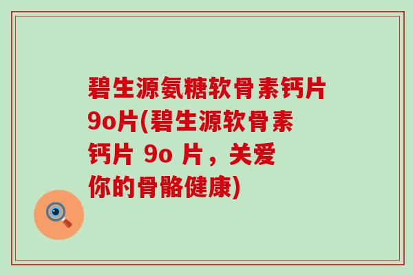 碧生源氨糖软骨素钙片9o片(碧生源软骨素钙片 9o 片，关爱你的骨骼健康)