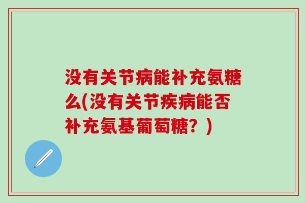 没有关节病能补充氨糖么(没有关节疾病能否补充氨基葡萄糖？)