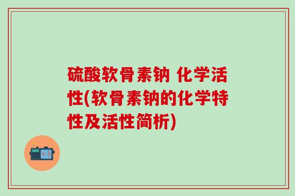 硫酸软骨素钠 化学活性(软骨素钠的化学特性及活性简析)