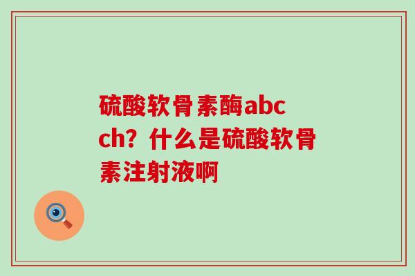 硫酸软骨素酶abc ch？什么是硫酸软骨素注射液啊