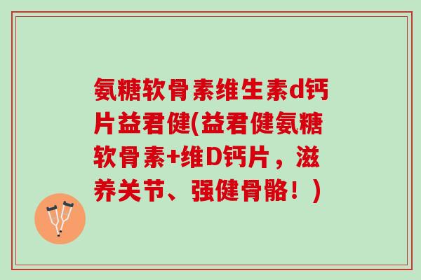 氨糖软骨素维生素d钙片益君健(益君健氨糖软骨素+维D钙片，滋养关节、强健骨骼！)