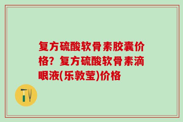 复方硫酸软骨素胶囊价格？复方硫酸软骨素滴眼液(乐敦莹)价格