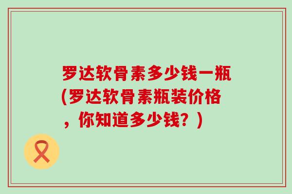 罗达软骨素多少钱一瓶(罗达软骨素瓶装价格，你知道多少钱？)