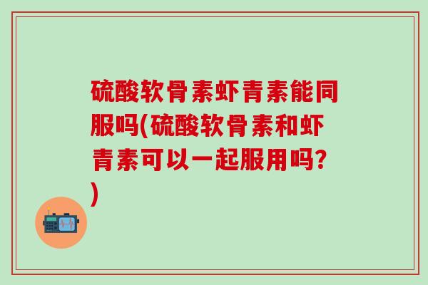 硫酸软骨素虾青素能同服吗(硫酸软骨素和虾青素可以一起服用吗？)