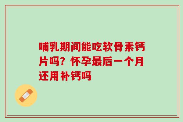 哺乳期间能吃软骨素钙片吗？怀孕最后一个月还用补钙吗