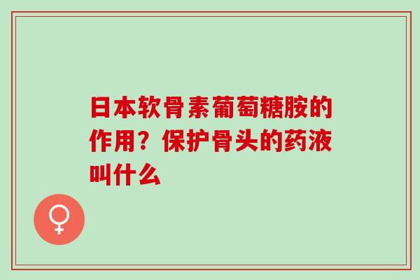 日本软骨素葡萄糖胺的作用？保护骨头的药液叫什么