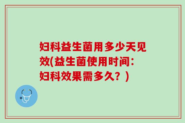 妇科益生菌用多少天见效(益生菌使用时间：妇科效果需多久？)