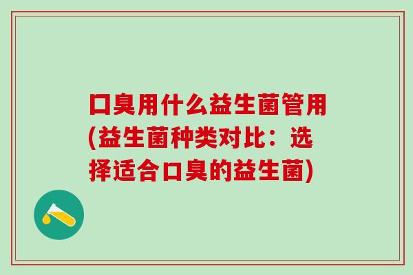 囗臭用什么益生菌管用(益生菌种类对比：选择适合口臭的益生菌)