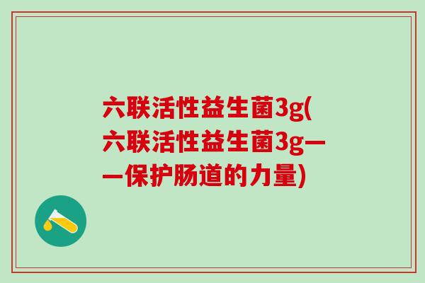 六联活性益生菌3g(六联活性益生菌3g——保护肠道的力量)