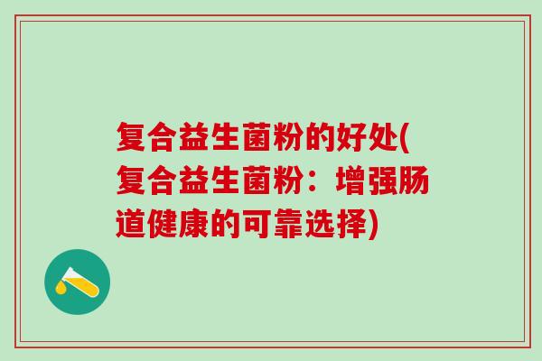 复合益生菌粉的好处(复合益生菌粉：增强肠道健康的可靠选择)