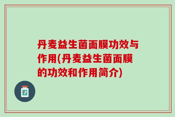 丹麦益生菌面膜功效与作用(丹麦益生菌面膜的功效和作用简介)