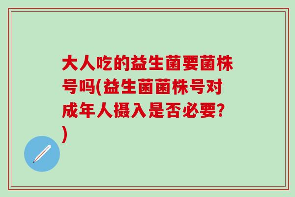 大人吃的益生菌要菌株号吗(益生菌菌株号对成年人摄入是否必要？)