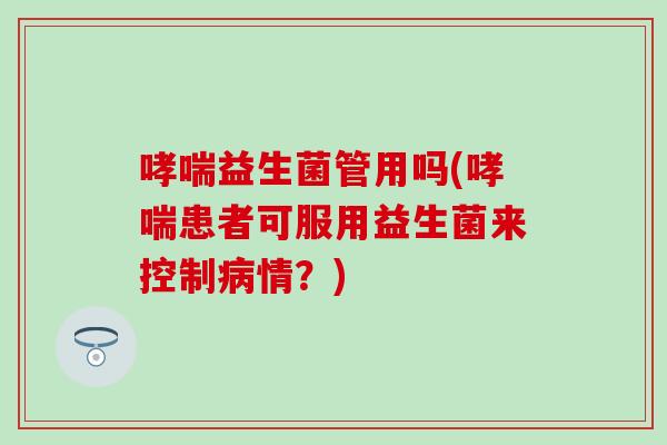 哮喘益生菌管用吗(哮喘患者可服用益生菌来控制病情？)