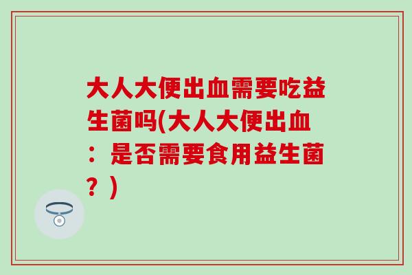 大人大便出血需要吃益生菌吗(大人大便出血：是否需要食用益生菌？)