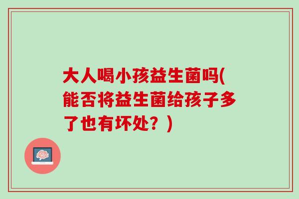 大人喝小孩益生菌吗(能否将益生菌给孩子多了也有坏处？)