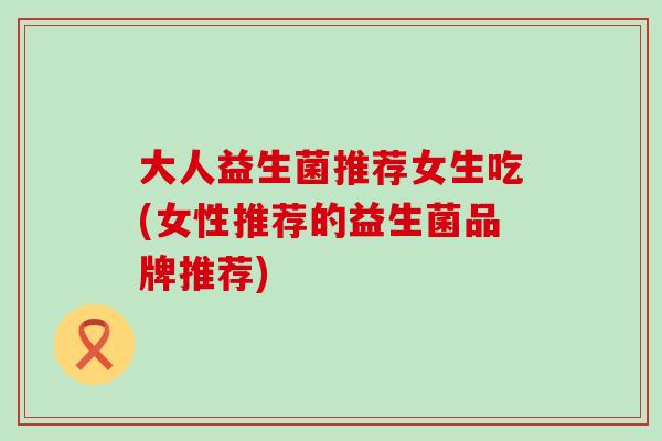 大人益生菌推荐女生吃(女性推荐的益生菌品牌推荐) 大人益生菌推荐女生吃(女性推荐的益生菌品牌推荐)