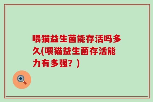 喂猫益生菌能存活吗多久(喂猫益生菌存活能力有多强？)