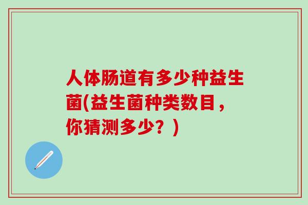 人体肠道有多少种益生菌(益生菌种类数目，你猜测多少？)