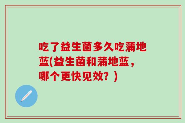 吃了益生菌多久吃蒲地蓝(益生菌和蒲地蓝，哪个更快见效？)
