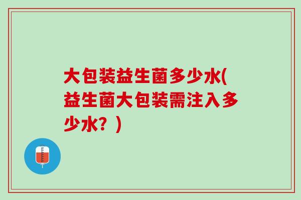 大包装益生菌多少水(益生菌大包装需注入多少水？)