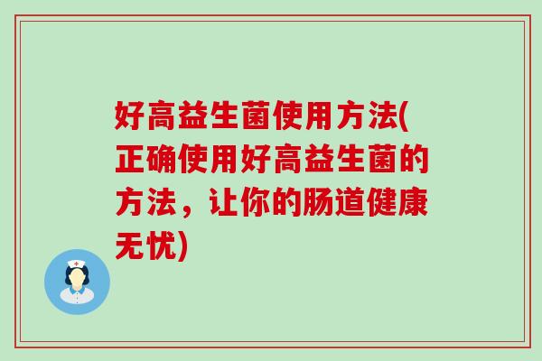 好高益生菌使用方法(正确使用好高益生菌的方法，让你的肠道健康无忧)