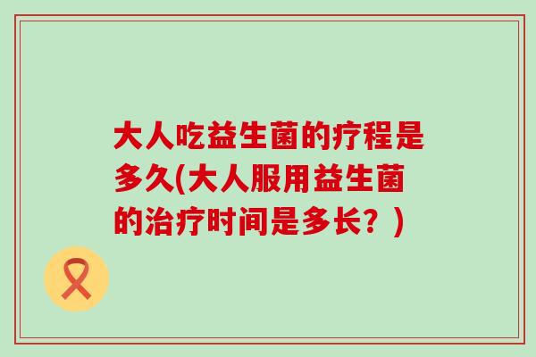 大人吃益生菌的疗程是多久(大人服用益生菌的治疗时间是多长？)