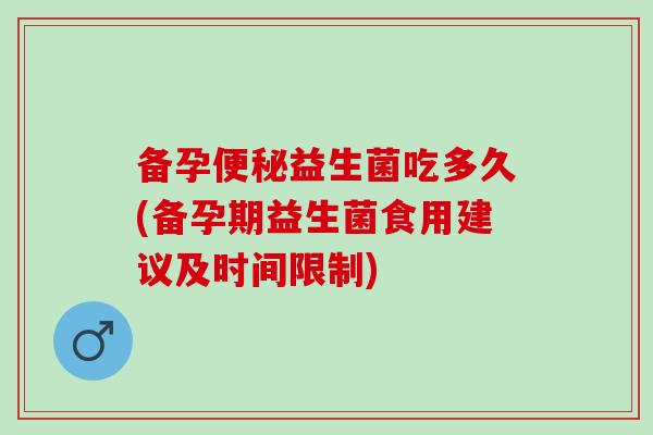 备孕便秘益生菌吃多久(备孕期益生菌食用建议及时间限制)