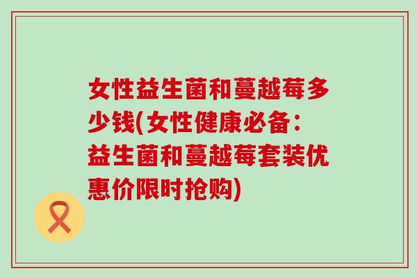 女性益生菌和蔓越莓多少钱(女性健康必备：益生菌和蔓越莓套装优惠价限时抢购)