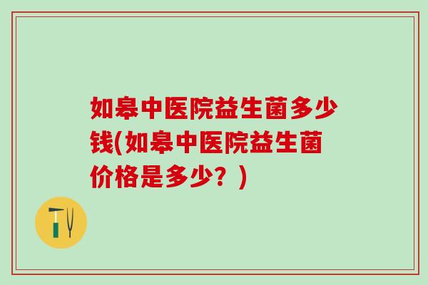 如皋中医院益生菌多少钱(如皋中医院益生菌价格是多少？)