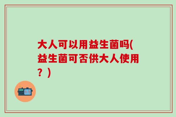 大人可以用益生菌吗(益生菌可否供大人使用？)