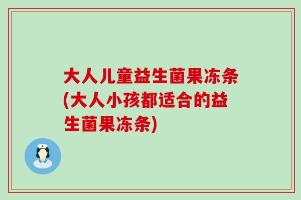 大人儿童益生菌果冻条(大人小孩都适合的益生菌果冻条)