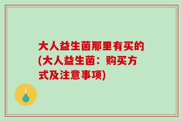 大人益生菌那里有买的(大人益生菌：购买方式及注意事项)