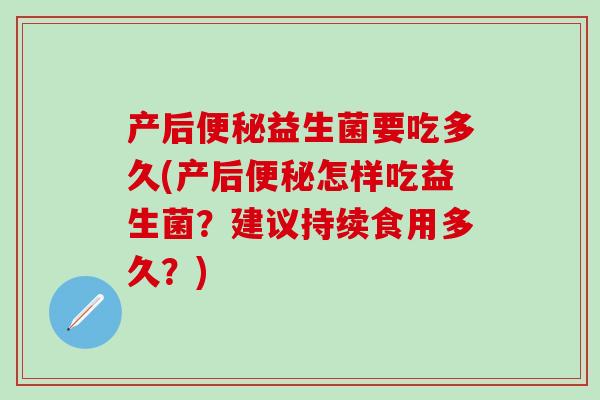 产后便秘益生菌要吃多久(产后便秘怎样吃益生菌？建议持续食用多久？)