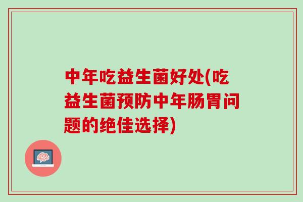 中年吃益生菌好处(吃益生菌预防中年肠胃问题的绝佳选择)