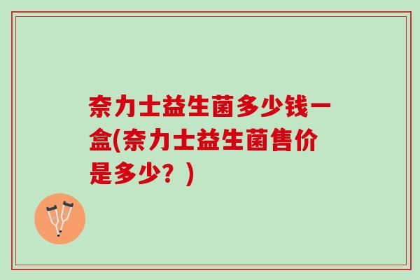 奈力士益生菌多少钱一盒(奈力士益生菌售价是多少？)