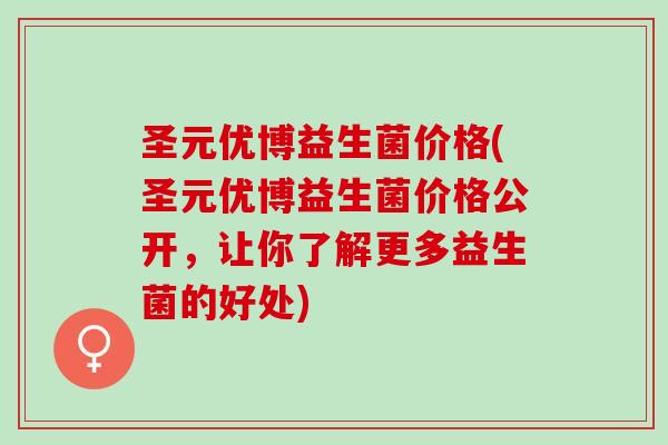 圣元优博益生菌价格(圣元优博益生菌价格公开，让你了解更多益生菌的好处)