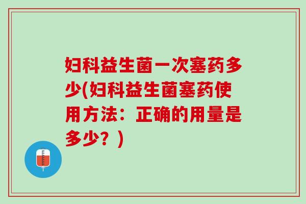 妇科益生菌一次塞药多少(妇科益生菌塞药使用方法：正确的用量是多少？)
