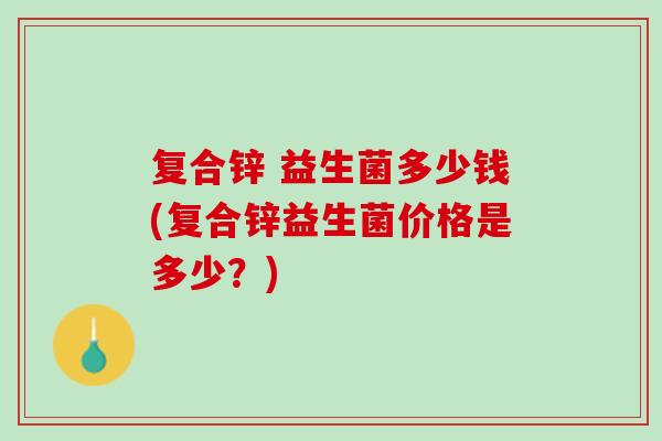 复合锌 益生菌多少钱(复合锌益生菌价格是多少？)