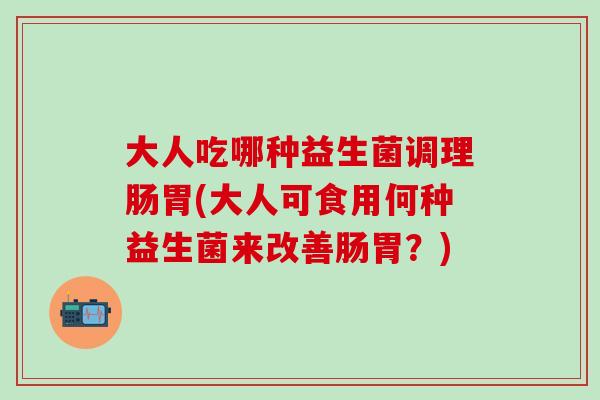大人吃哪种益生菌调理肠胃(大人可食用何种益生菌来改善肠胃？)
